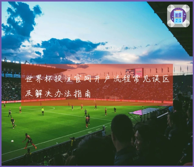 世界杯投注官网开户流程常见误区及解决办法指南