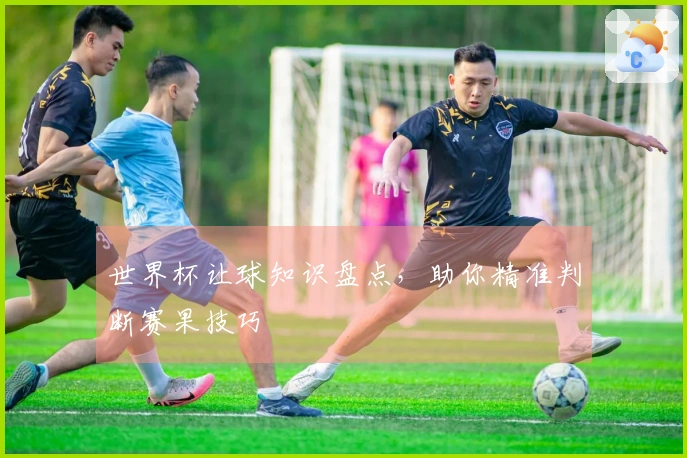 世界杯让球知识盘点,助你精准判断赛果技巧