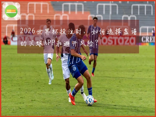 2026世界杯投注时，如何选择靠谱的买球APP和避开风险？