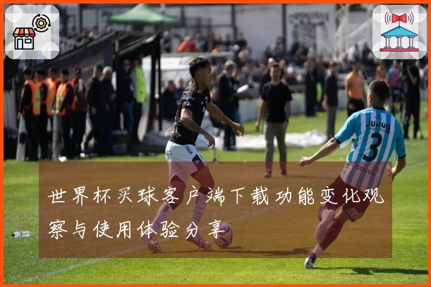 世界杯买球客户端下载功能变化观察与使用体验分享