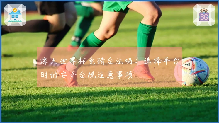 烽火世界杯竞猜合法吗？选择平台时的安全合规注意事项