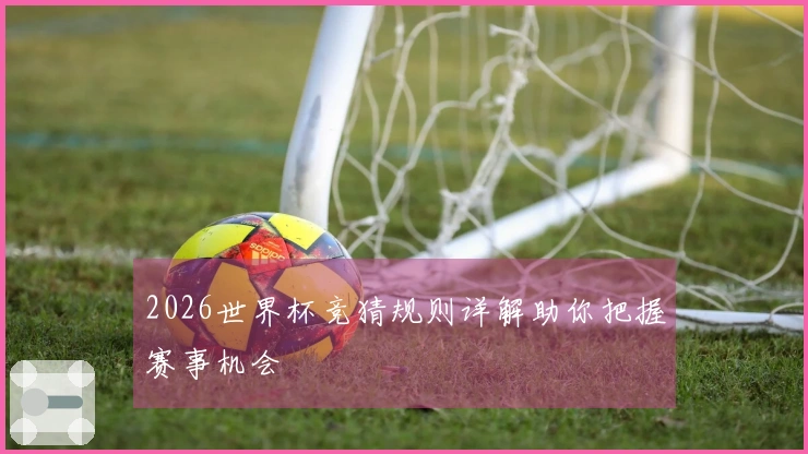 2026世界杯竞猜规则详解助你把握赛事机会