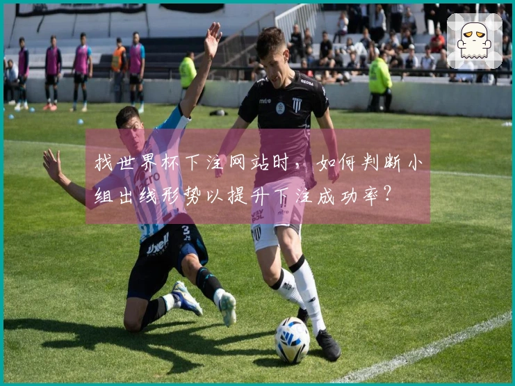 找世界杯下注网站时,如何判断小组出线形势以提升下注成功率?
