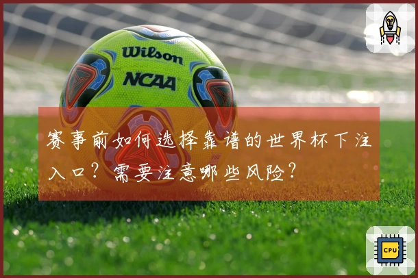 赛事前如何选择靠谱的世界杯下注入口？需要注意哪些风险？