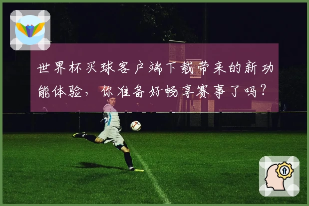 世界杯买球客户端下载带来的新功能体验，你准备好畅享赛事了吗？