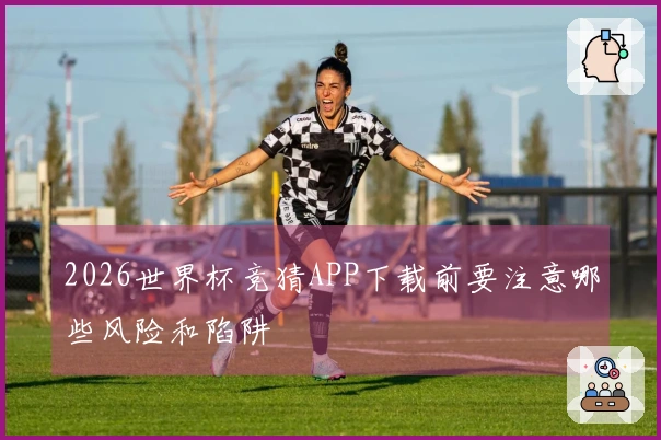 2026世界杯竞猜APP下载前要注意哪些风险和陷阱