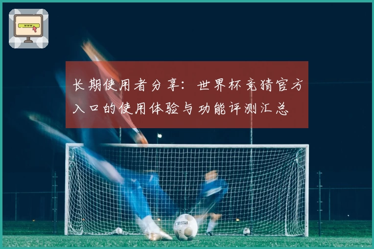 长期使用者分享：世界杯竞猜官方入口的使用体验与功能评测汇总