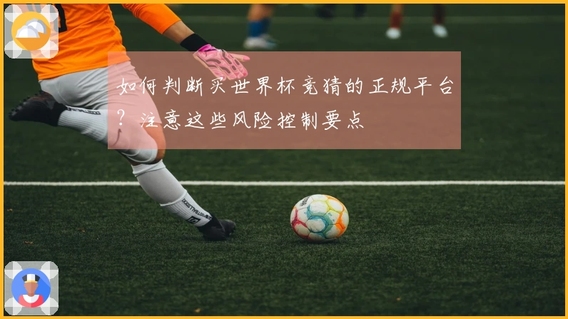 如何判断买世界杯竞猜的正规平台？注意这些风险控制要点