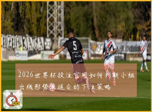 2026世界杯投注官网如何判断小组出线形势及适合的下注策略