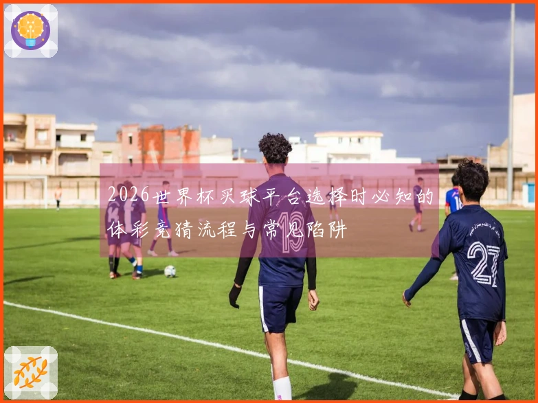 2026世界杯买球平台选择时必知的体彩竞猜流程与常见陷阱