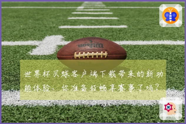 世界杯买球客户端下载带来的新功能体验，你准备好畅享赛事了吗？