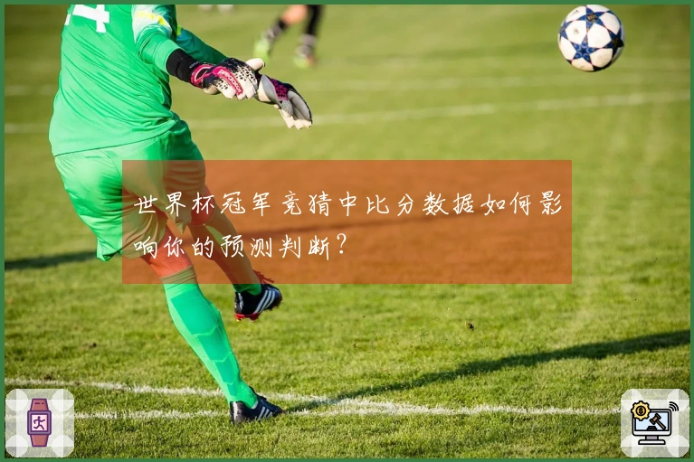 世界杯冠军竞猜中比分数据如何影响你的预测判断？