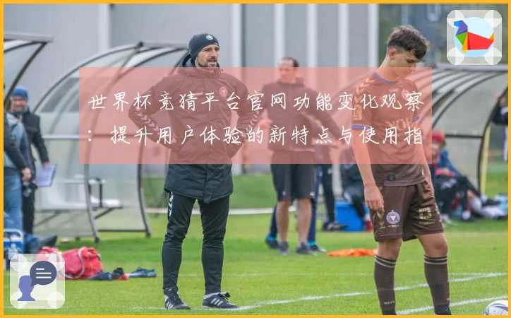 世界杯竞猜平台官网功能变化观察：提升用户体验的新特点与使用指南