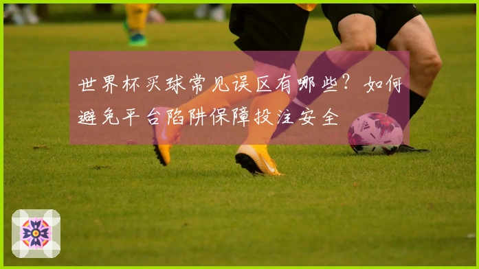 世界杯买球常见误区有哪些？如何避免平台陷阱保障投注安全