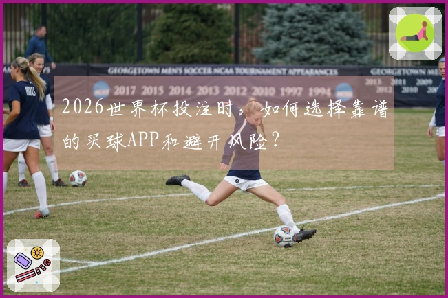 2026世界杯投注时，如何选择靠谱的买球APP和避开风险？