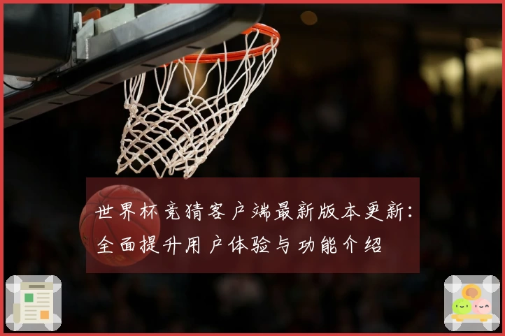 世界杯竞猜客户端最新版本更新：全面提升用户体验与功能介绍