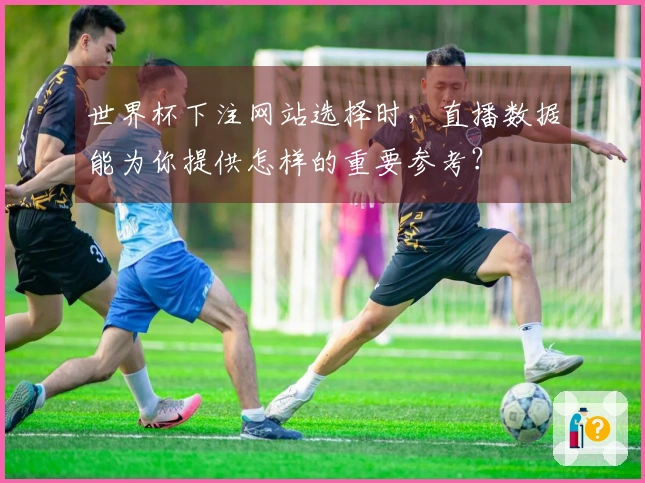 世界杯下注网站选择时，直播数据能为你提供怎样的重要参考？