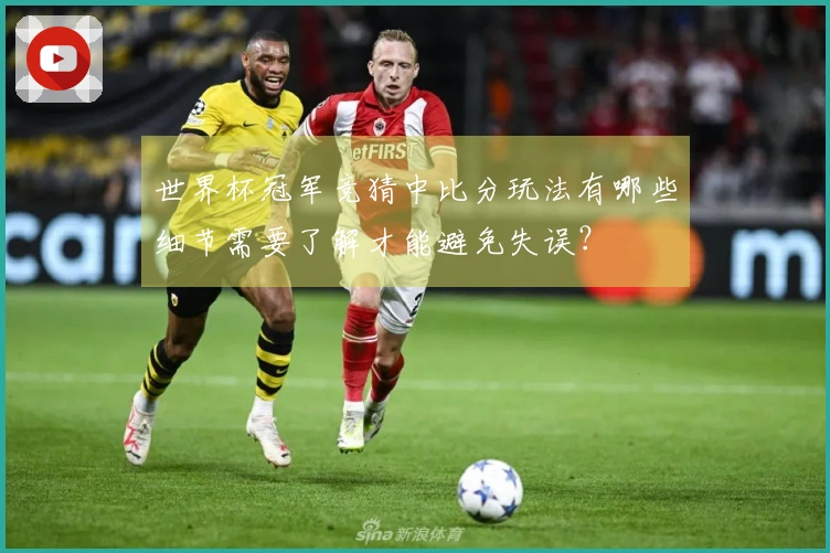 世界杯冠军竞猜中比分玩法有哪些细节需要了解才能避免失误？