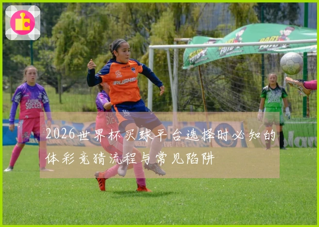 2026世界杯买球平台选择时必知的体彩竞猜流程与常见陷阱