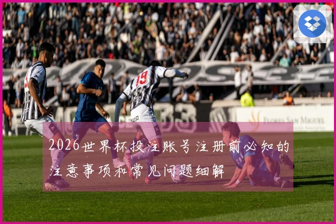 2026世界杯投注账号注册前必知的注意事项和常见问题细解