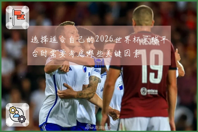 选择适合自己的2026世界杯买球平台时需要考虑哪些关键因素