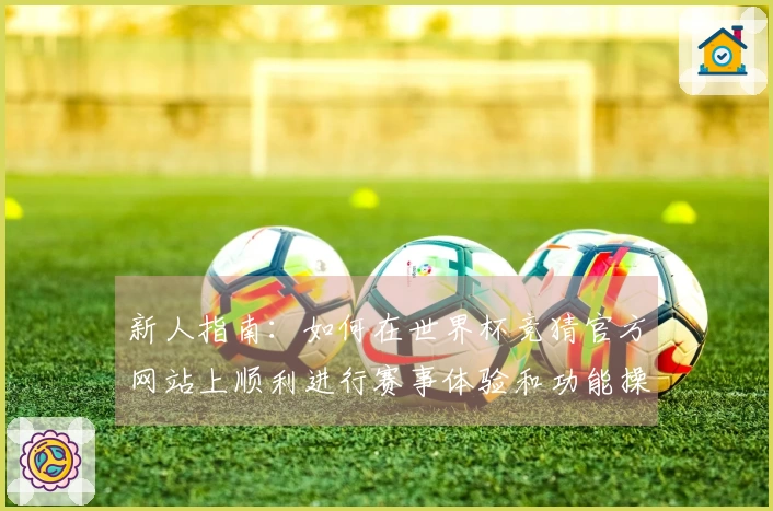 新人指南：如何在世界杯竞猜官方网站上顺利进行赛事体验和功能操作