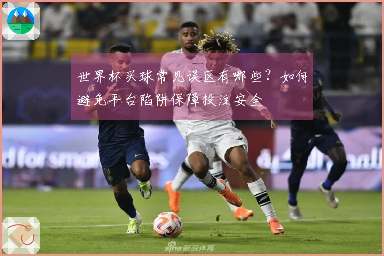 世界杯买球常见误区有哪些？如何避免平台陷阱保障投注安全