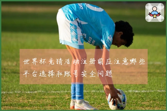 世界杯竞猜活动注册前应注意哪些平台选择和账号安全问题