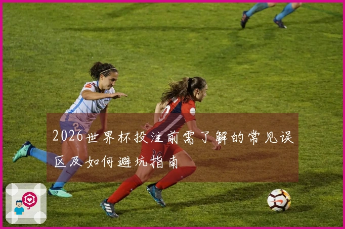 2026世界杯投注前需了解的常见误区及如何避坑指南