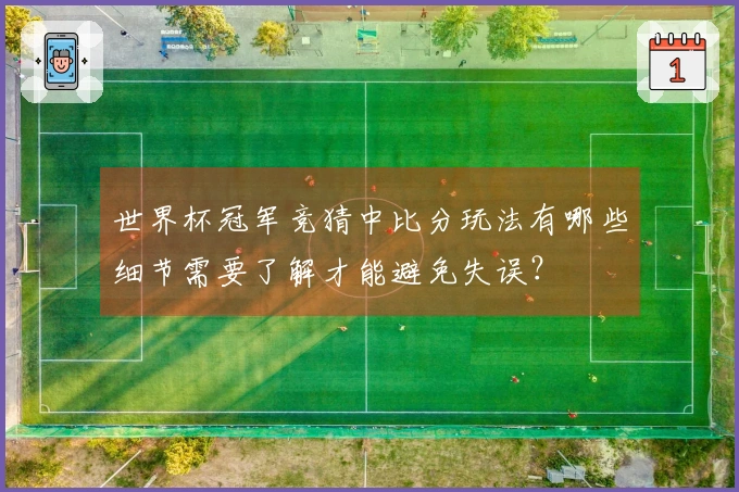 世界杯冠军竞猜中比分玩法有哪些细节需要了解才能避免失误？