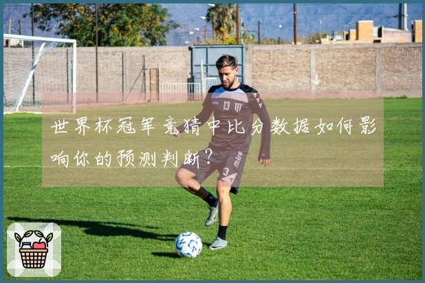 世界杯冠军竞猜中比分数据如何影响你的预测判断?