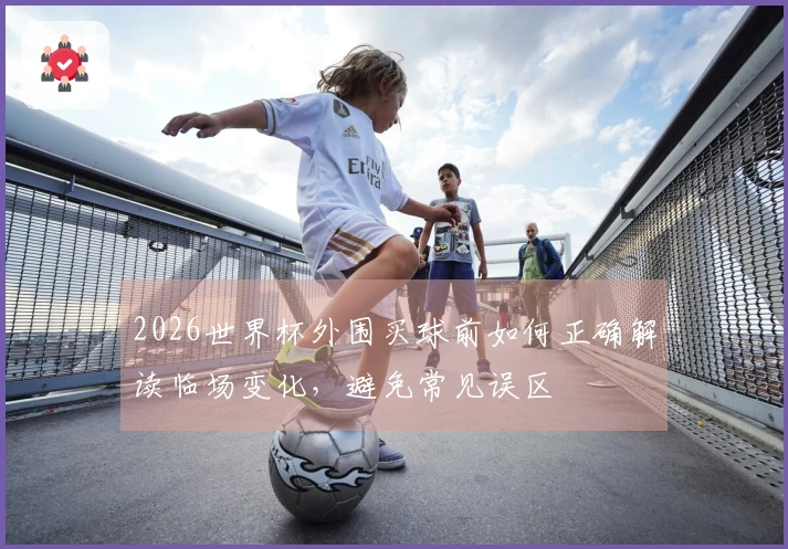 2026世界杯外围买球前如何正确解读临场变化，避免常见误区