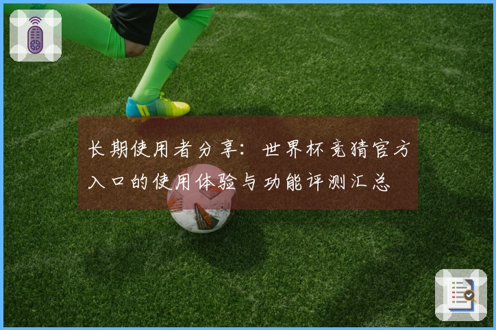 长期使用者分享：世界杯竞猜官方入口的使用体验与功能评测汇总