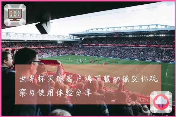 世界杯买球客户端下载功能变化观察与使用体验分享