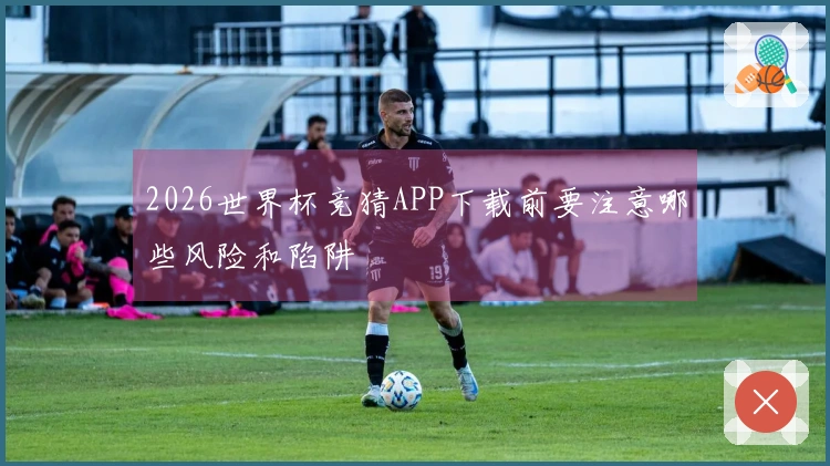 2026世界杯竞猜APP下载前要注意哪些风险和陷阱