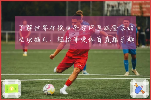 了解世界杯投注平台网页版登录的活动福利，轻松享受体育直播乐趣