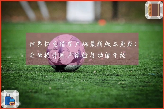 世界杯竞猜客户端最新版本更新：全面提升用户体验与功能介绍