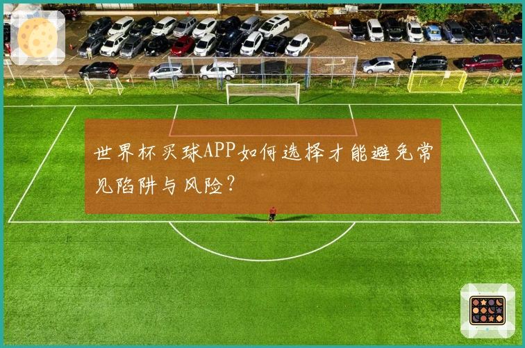 世界杯买球APP如何选择才能避免常见陷阱与风险？